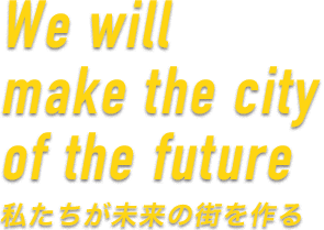 We will make the city of the future 私たちが未来の街を作る
