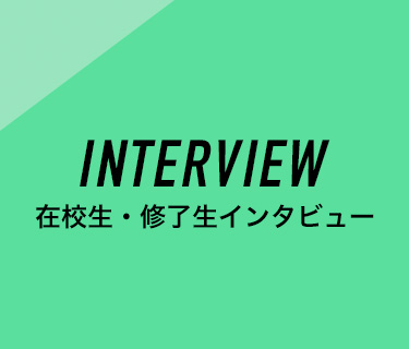 INTERVIEW  卒業生・修了生インタビュー