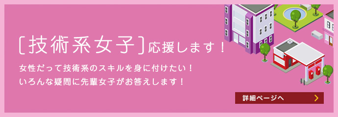 [技術系女子]応援します! 女性だって技術系のスキルを身に付けたい!色んな疑問に先輩女子がお答えします! 詳細ページへ