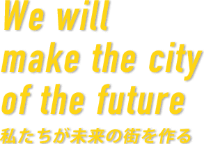 We will make the city of the future 私たちが未来の街を作る